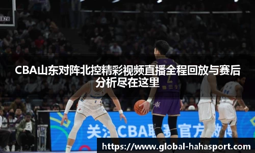 CBA山东对阵北控精彩视频直播全程回放与赛后分析尽在这里